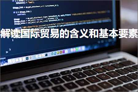 璺ㄥ鐢靛晢鐭ヨ瘑:瑙ｈ鍥介檯璐告槗鐨勫惈涔夊拰鍩烘湰瑕佺礌