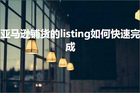 跨境电商知识:亚马逊铺货的listing如何快速完成