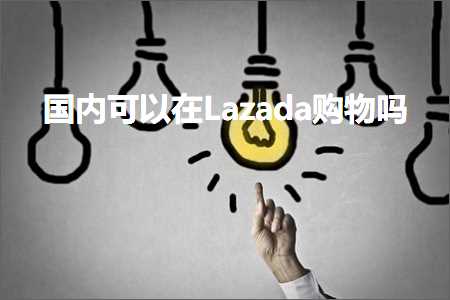 跨境电商知识:国内可以在Lazada购物吗