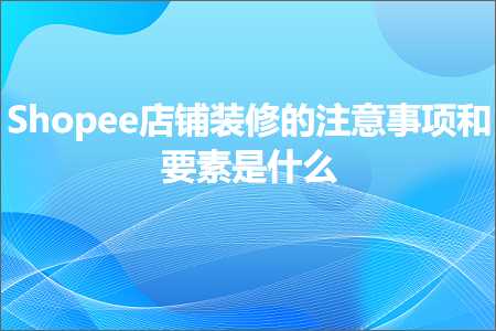 跨境电商知识:Shopee店铺装修的注意事项和要素是什么