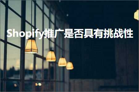 璺ㄥ鐢靛晢鐭ヨ瘑:Shopify鎺ㄥ箍鏄惁鍏锋湁鎸戞垬鎬? width=