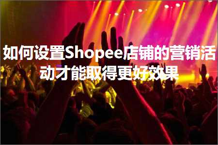 跨境电商知识:如何设置Shopee店铺的营销活动才能取得更好效果