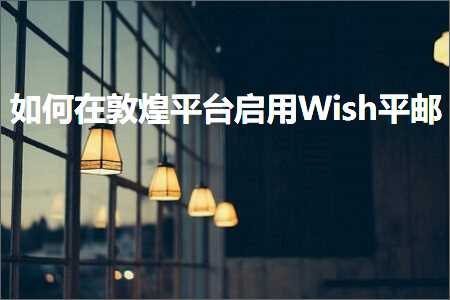 跨境电商知识:如何在敦煌平台启用Wish平邮