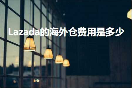 跨境电商知识:Lazada的海外仓费用是多少